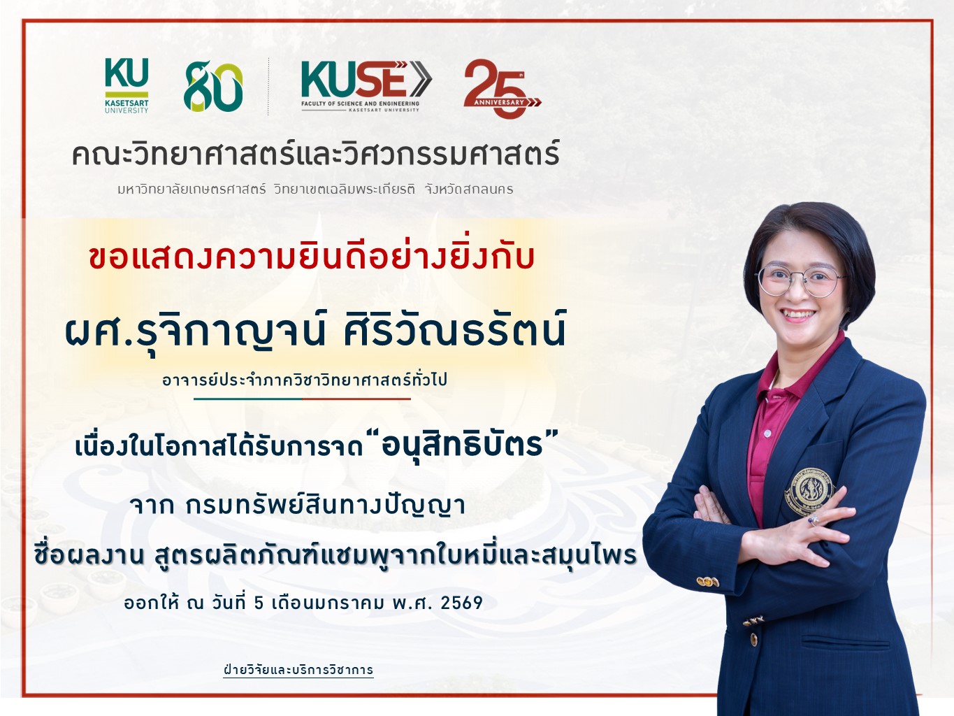 ขอแสดงความยินดี ผู้ช่วยศาสตราจารย์ ดร.รุจิกาญจน์ ศิริวัณธรัตน์ ได้รับการจดทะเบียนทรัพย์สินทางปัญญา “อนุสิทธิบัตร” ชื่อผลงาน “สูตรผลิตภัณฑ์แชมพูจากใบหมี่และสมุนไพร”  จากกรมทรัพย์สินทางปัญญา